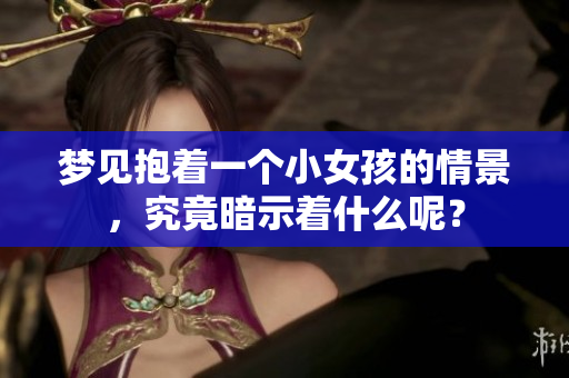 梦见抱着一个小女孩的情景，究竟暗示着什么呢？