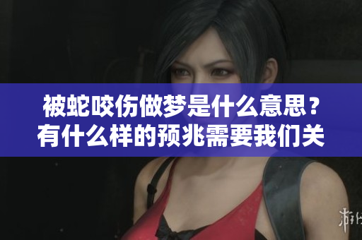 被蛇咬伤做梦是什么意思？有什么样的预兆需要我们关注呢