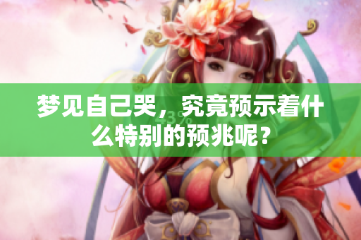 梦见自己哭，究竟预示着什么特别的预兆呢？