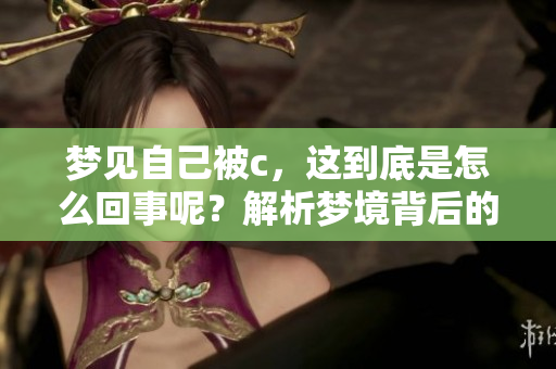 梦见自己被c，这到底是怎么回事呢？解析梦境背后的深层含义。