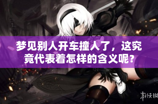 梦见别人开车撞人了，这究竟代表着怎样的含义呢？