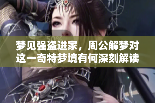 梦见强盗进家，周公解梦对这一奇特梦境有何深刻解读？