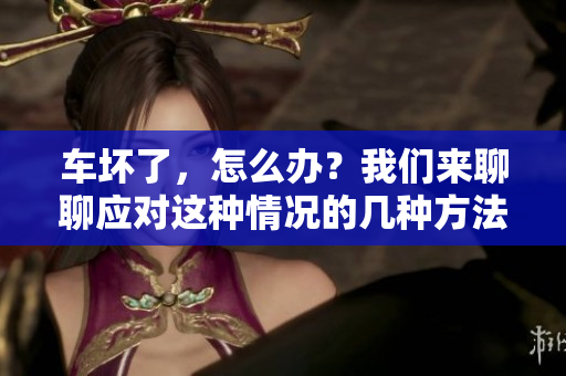 车坏了，怎么办？我们来聊聊应对这种情况的几种方法。