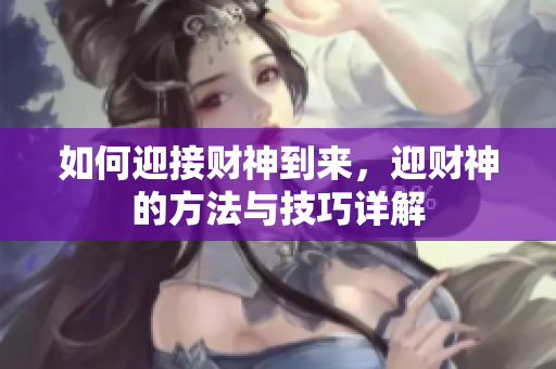如何迎接财神到来，迎财神的方法与技巧详解