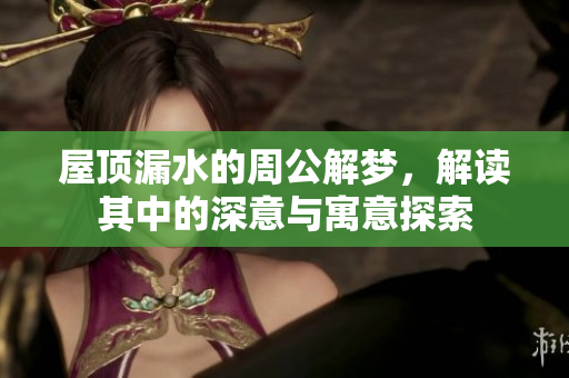 屋顶漏水的周公解梦，解读其中的深意与寓意探索