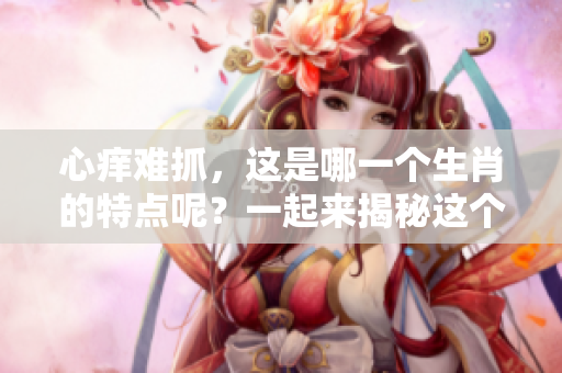 心痒难抓，这是哪一个生肖的特点呢？一起来揭秘这个谜题吧！