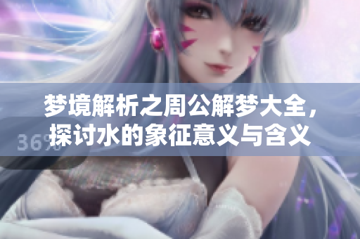 梦境解析之周公解梦大全，探讨水的象征意义与含义
