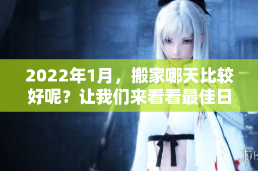 2022年1月，搬家哪天比较好呢？让我们来看看最佳日期选择。