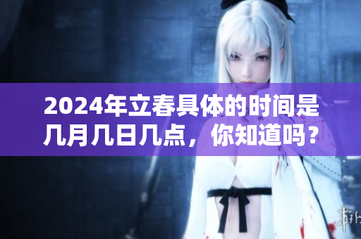 2024年立春具体的时间是几月几日几点，你知道吗？