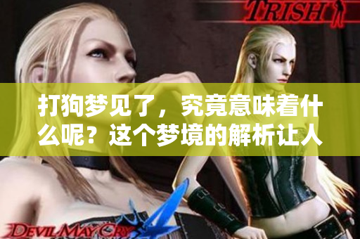 打狗梦见了，究竟意味着什么呢？这个梦境的解析让人好奇。