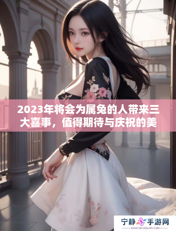 2023年将会为属兔的人带来三大喜事，值得期待与庆祝的美好时刻。