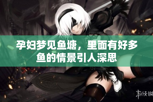 孕妇梦见鱼塘，里面有好多鱼的情景引人深思