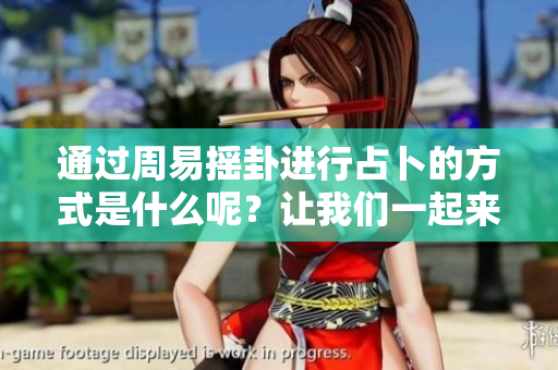 通过周易摇卦进行占卜的方式是什么呢？让我们一起来探索周易的奥秘吧