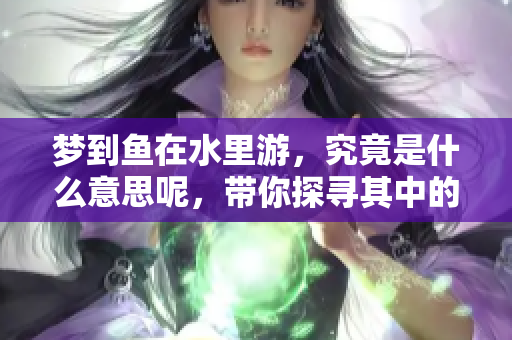 梦到鱼在水里游，究竟是什么意思呢，带你探寻其中的深层含义