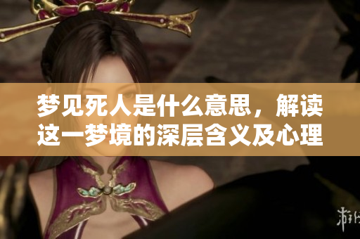 梦见死人是什么意思，解读这一梦境的深层含义及心理解析