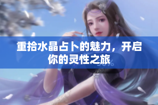 重拾水晶占卜的魅力，开启你的灵性之旅