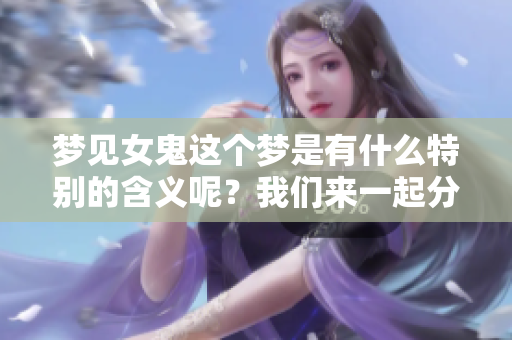梦见女鬼这个梦是有什么特别的含义呢？我们来一起分析一下吧