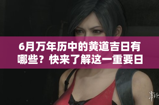 6月万年历中的黄道吉日有哪些？快来了解这一重要日历吧