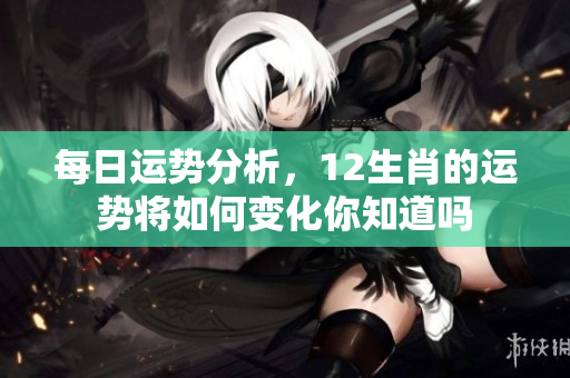 每日运势分析，12生肖的运势将如何变化你知道吗