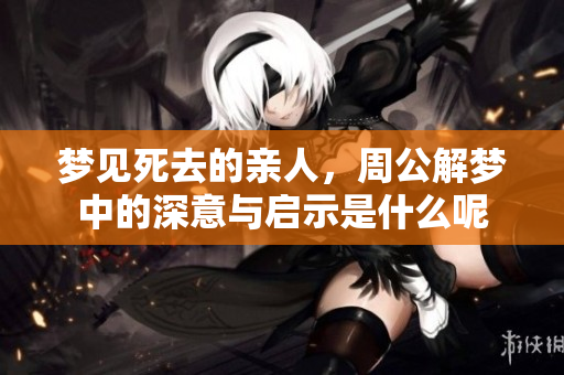 梦见死去的亲人，周公解梦中的深意与启示是什么呢