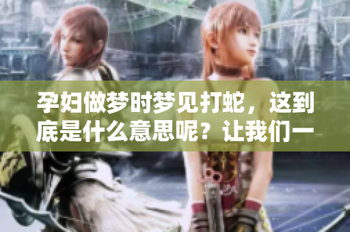 孕妇做梦时梦见打蛇，这到底是什么意思呢？让我们一起来探讨一下吧。
