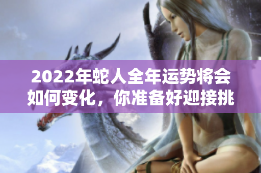 2022年蛇人全年运势将会如何变化，你准备好迎接挑战了吗