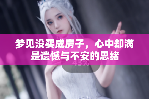 梦见没买成房子，心中却满是遗憾与不安的思绪