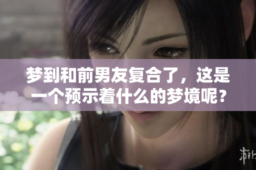 梦到和前男友复合了，这是一个预示着什么的梦境呢？