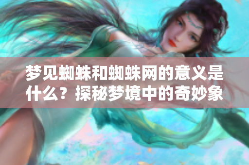 梦见蜘蛛和蜘蛛网的意义是什么？探秘梦境中的奇妙象征