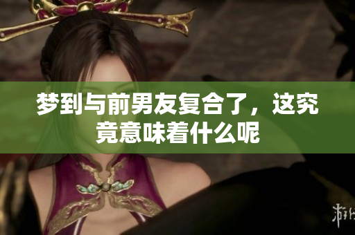 梦到与前男友复合了，这究竟意味着什么呢