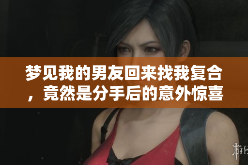 梦见我的男友回来找我复合，竟然是分手后的意外惊喜