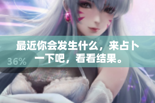 最近你会发生什么，来占卜一下吧，看看结果。