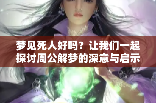 梦见死人好吗？让我们一起探讨周公解梦的深意与启示