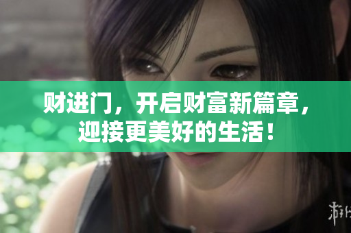 财进门，开启财富新篇章，迎接更美好的生活！
