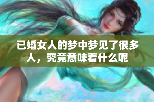 已婚女人的梦中梦见了很多人，究竟意味着什么呢