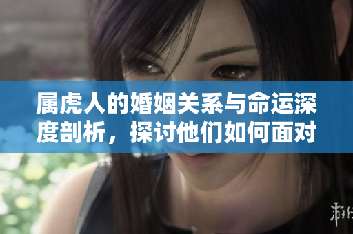 属虎人的婚姻关系与命运深度剖析，探讨他们如何面对人生挑战
