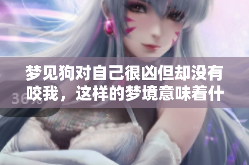 梦见狗对自己很凶但却没有咬我，这样的梦境意味着什么呢