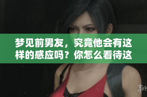 梦见前男友，究竟他会有这样的感应吗？你怎么看待这个现象呢？