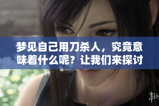 梦见自己用刀杀人，究竟意味着什么呢？让我们来探讨这个梦境的深层含义。
