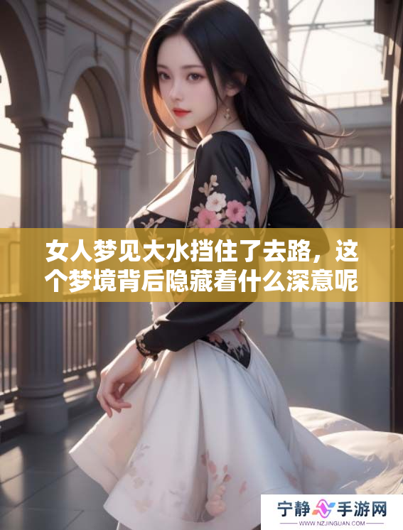女人梦见大水挡住了去路，这个梦境背后隐藏着什么深意呢