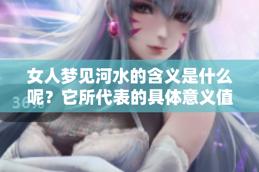 女人梦见河水的含义是什么呢？它所代表的具体意义值得我们深入探讨。