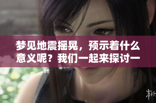 梦见地震摇晃，预示着什么意义呢？我们一起来探讨一下吧！