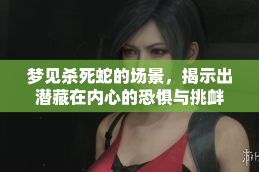 梦见杀死蛇的场景，揭示出潜藏在内心的恐惧与挑衅