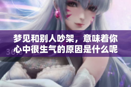 梦见和别人吵架，意味着你心中很生气的原因是什么呢