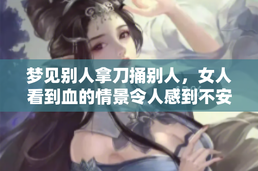 梦见别人拿刀捅别人，女人看到血的情景令人感到不安