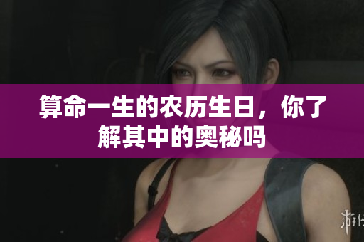 算命一生的农历生日，你了解其中的奥秘吗