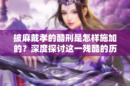 披麻戴孝的酷刑是怎样施加的？深度探讨这一残酷的历史背景和影响。