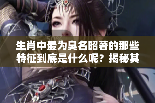 生肖中最为臭名昭著的那些特征到底是什么呢？揭秘其背后的故事与影响。