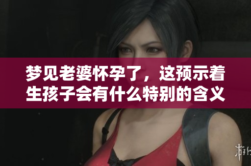 梦见老婆怀孕了，这预示着生孩子会有什么特别的含义呢