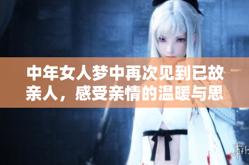 中年女人梦中再次见到已故亲人，感受亲情的温暖与思念